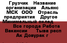 Грузчик › Название организации ­ Альянс-МСК, ООО › Отрасль предприятия ­ Другое › Минимальный оклад ­ 40 000 - Все города Работа » Вакансии   . Тыва респ.,Ак-Довурак г.
